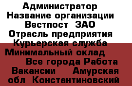 Администратор › Название организации ­ Вестпост, ЗАО › Отрасль предприятия ­ Курьерская служба › Минимальный оклад ­ 25 000 - Все города Работа » Вакансии   . Амурская обл.,Константиновский р-н